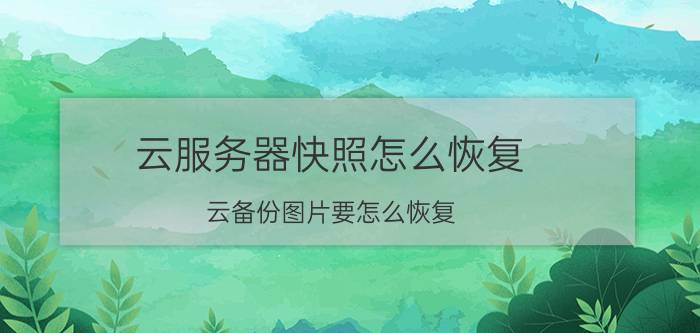 云服务器快照怎么恢复 云备份图片要怎么恢复？